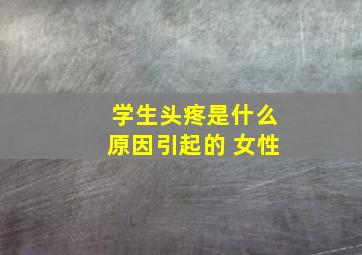 学生头疼是什么原因引起的 女性